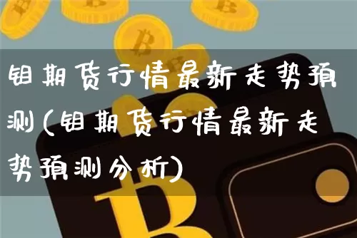 钼期货行情最新走势预测(钼期货行情最新走势预测分析)_https://www.qgjzrcxxzxpt.com_上期所_第1张