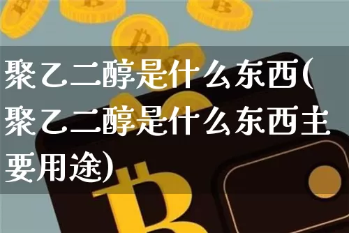 聚乙二醇是什么东西(聚乙二醇是什么东西主要用途)_https://www.qgjzrcxxzxpt.com_大商所_第1张
