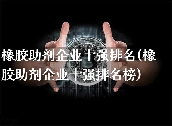 橡胶助剂企业十强排名(橡胶助剂企业十强排名榜)_https://www.qgjzrcxxzxpt.com_上期能源_第1张