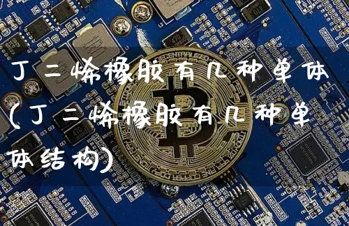 丁二烯橡胶有几种单体(丁二烯橡胶有几种单体结构)_https://www.qgjzrcxxzxpt.com_中金所_第1张
