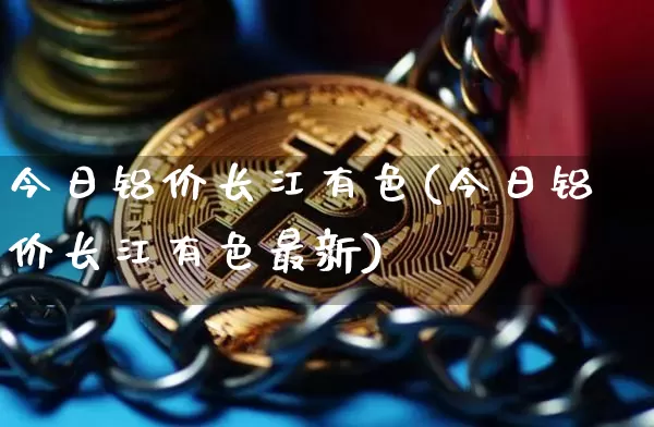 今日铝价长江有色(今日铝价长江有色最新)_https://www.qgjzrcxxzxpt.com_郑商所_第1张