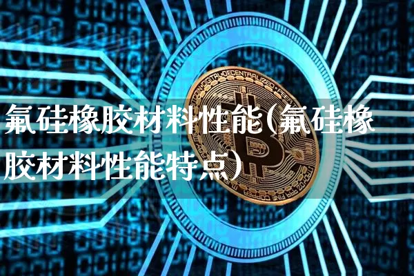 氟硅橡胶材料性能(氟硅橡胶材料性能特点)_https://www.qgjzrcxxzxpt.com_广期所_第1张