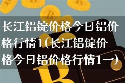 长江铝锭价格今日铝价格行情1(长江铝锭价格今日铝价格行情1一)_https://www.qgjzrcxxzxpt.com_中金所_第1张