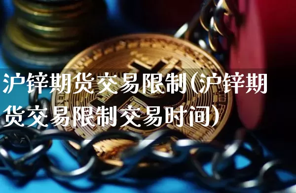 沪锌期货交易限制(沪锌期货交易限制交易时间)_https://www.qgjzrcxxzxpt.com_广期所_第1张