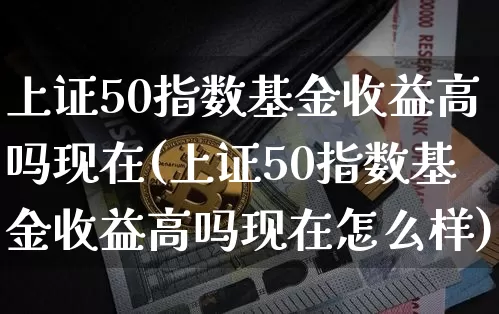 上证50指数基金收益高吗现在(上证50指数基金收益高吗现在怎么样)_https://www.qgjzrcxxzxpt.com_上期能源_第1张