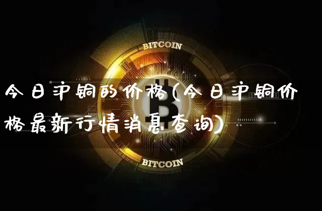 今日沪铜的价格(今日沪铜价格最新行情消息查询)_https://www.qgjzrcxxzxpt.com_中金所_第1张
