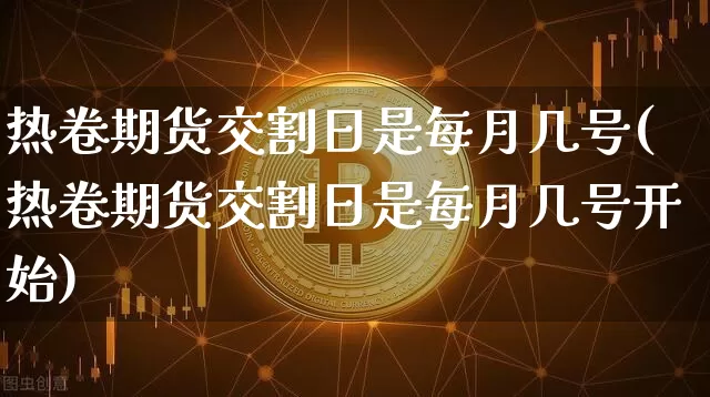 热卷期货交割日是每月几号(热卷期货交割日是每月几号开始)_https://www.qgjzrcxxzxpt.com_上期所_第1张