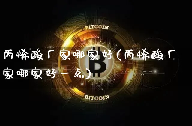 丙烯酸厂家哪家好(丙烯酸厂家哪家好一点)_https://www.qgjzrcxxzxpt.com_上期能源_第1张