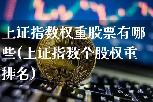 上证指数权重股票有哪些(上证指数个股权重排名)_https://www.qgjzrcxxzxpt.com_广期所_第1张