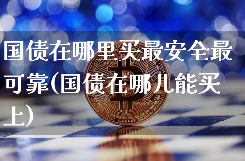 国债在哪里买最安全最可靠(国债在哪儿能买上)_https://www.qgjzrcxxzxpt.com_广期所_第1张