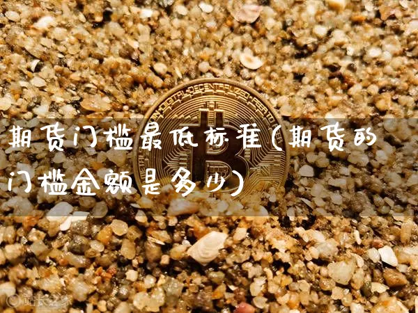 期货门槛最低标准(期货的门槛金额是多少)_https://www.qgjzrcxxzxpt.com_广期所_第1张