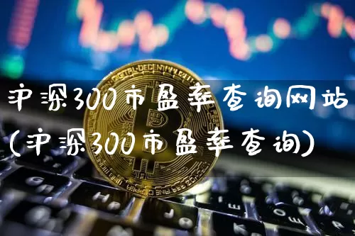 沪深300市盈率查询网站(沪深300市盈率查询)_https://www.qgjzrcxxzxpt.com_上期所_第1张