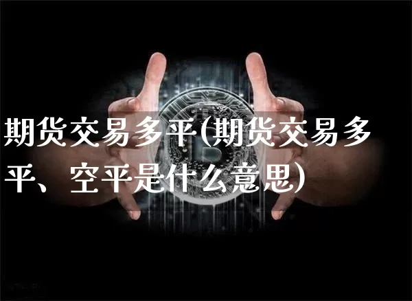 期货交易多平(期货交易多平、空平是什么意思)_https://www.qgjzrcxxzxpt.com_广期所_第1张