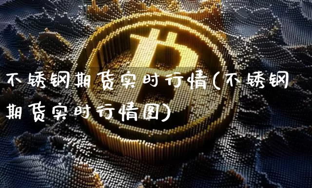 不锈钢期货实时行情(不锈钢期货实时行情图)_https://www.qgjzrcxxzxpt.com_中金所_第1张
