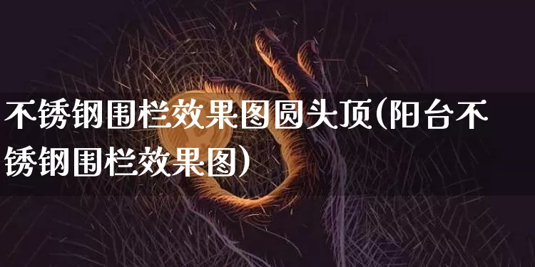 不锈钢围栏效果图圆头顶(阳台不锈钢围栏效果图)_https://www.qgjzrcxxzxpt.com_上期能源_第1张