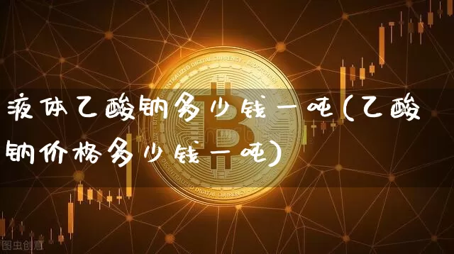 液体乙酸钠多少钱一吨(乙酸钠价格多少钱一吨)_https://www.qgjzrcxxzxpt.com_上期能源_第1张
