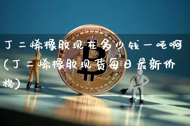 丁二烯橡胶现在多少钱一吨啊(丁二烯橡胶现货每日最新价格)_https://www.qgjzrcxxzxpt.com_广期所_第1张