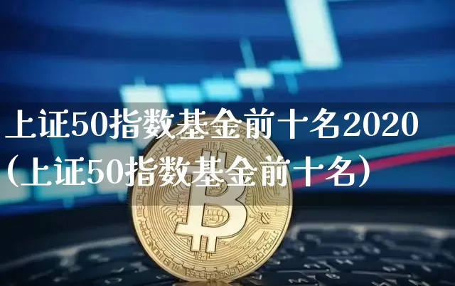 上证50指数基金前十名2020(上证50指数基金前十名)_https://www.qgjzrcxxzxpt.com_大商所_第1张