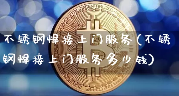 不锈钢焊接上门服务(不锈钢焊接上门服务多少钱)_https://www.qgjzrcxxzxpt.com_郑商所_第1张