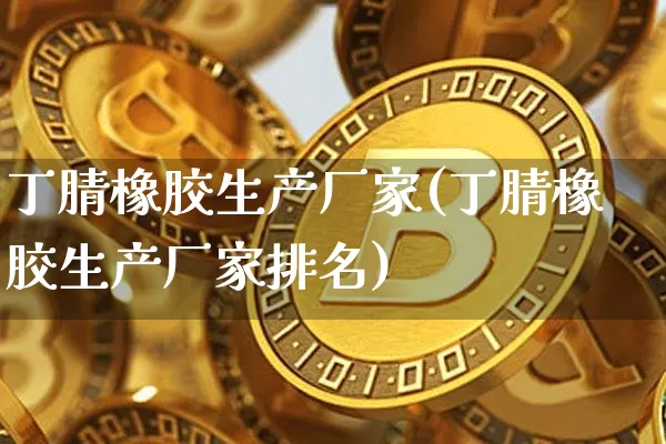 丁腈橡胶生产厂家(丁腈橡胶生产厂家排名)_https://www.qgjzrcxxzxpt.com_广期所_第1张