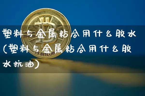塑料与金属粘合用什么胶水(塑料与金属粘合用什么胶水抗油)_https://www.qgjzrcxxzxpt.com_广期所_第1张