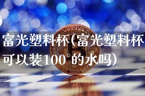 富光塑料杯(富光塑料杯可以装100°的水吗)_https://www.qgjzrcxxzxpt.com_大商所_第1张