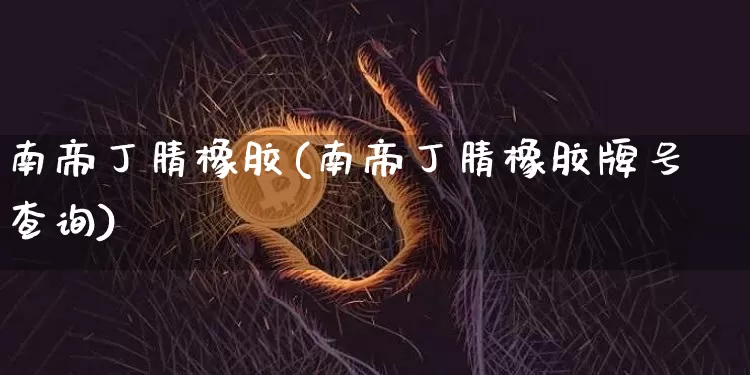 南帝丁腈橡胶(南帝丁腈橡胶牌号查询)_https://www.qgjzrcxxzxpt.com_大商所_第1张