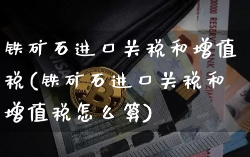 铁矿石进口关税和增值税(铁矿石进口关税和增值税怎么算)_https://www.qgjzrcxxzxpt.com_上期能源_第1张