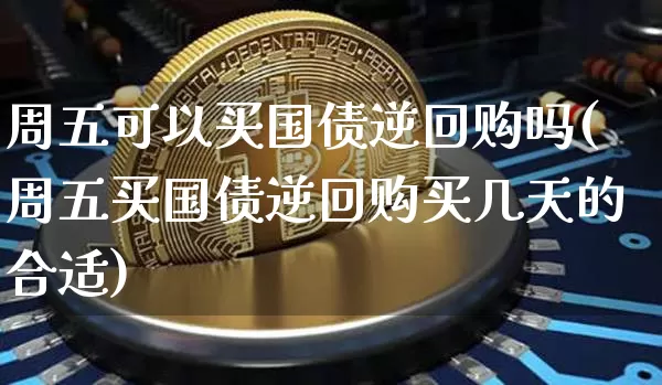 周五可以买国债逆回购吗(周五买国债逆回购买几天的合适)_https://www.qgjzrcxxzxpt.com_上期能源_第1张