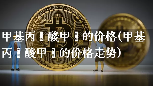 甲基丙烯酸甲酯的价格(甲基丙烯酸甲酯的价格走势)_https://www.qgjzrcxxzxpt.com_中金所_第1张