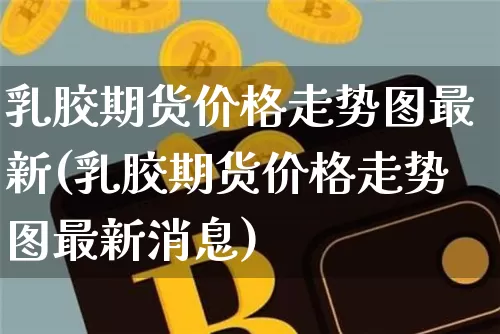 乳胶期货价格走势图最新(乳胶期货价格走势图最新消息)_https://www.qgjzrcxxzxpt.com_广期所_第1张