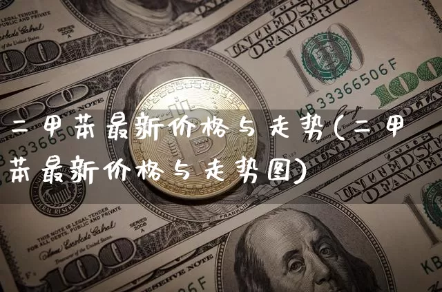 二甲苯最新价格与走势(二甲苯最新价格与走势图)_https://www.qgjzrcxxzxpt.com_中金所_第1张