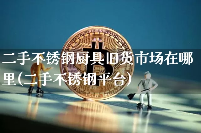 二手不锈钢厨具旧货市场在哪里(二手不锈钢平台)_https://www.qgjzrcxxzxpt.com_中金所_第1张