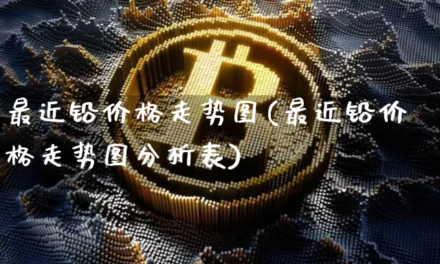最近铅价格走势图(最近铅价格走势图分析表)_https://www.qgjzrcxxzxpt.com_大商所_第1张