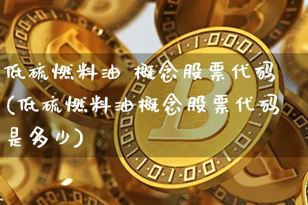 低硫燃料油 概念股票代码(低硫燃料油概念股票代码是多少)_https://www.qgjzrcxxzxpt.com_广期所_第1张