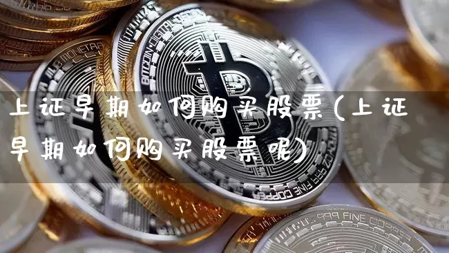 上证早期如何购买股票(上证早期如何购买股票呢)_https://www.qgjzrcxxzxpt.com_郑商所_第1张