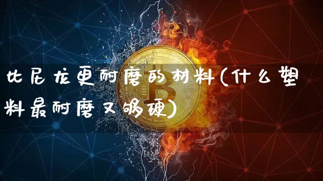 比尼龙更耐磨的材料(什么塑料最耐磨又够硬)_https://www.qgjzrcxxzxpt.com_广期所_第1张