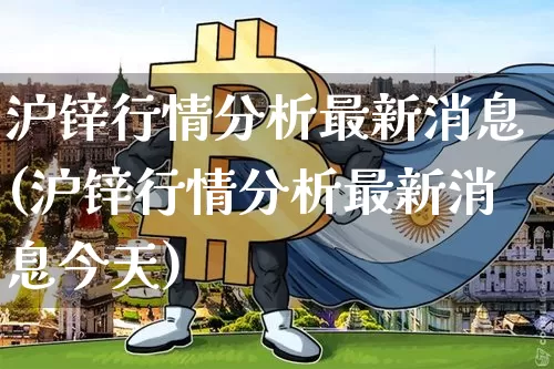 沪锌行情分析最新消息(沪锌行情分析最新消息今天)_https://www.qgjzrcxxzxpt.com_上期能源_第1张