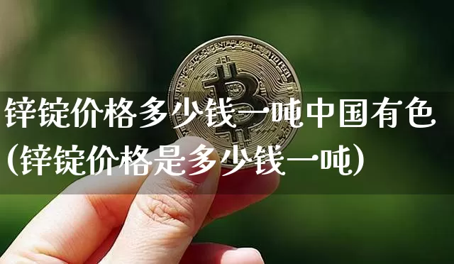锌锭价格多少钱一吨中国有色(锌锭价格是多少钱一吨)_https://www.qgjzrcxxzxpt.com_大商所_第1张