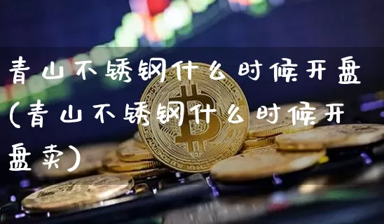 青山不锈钢什么时候开盘(青山不锈钢什么时候开盘卖)_https://www.qgjzrcxxzxpt.com_广期所_第1张
