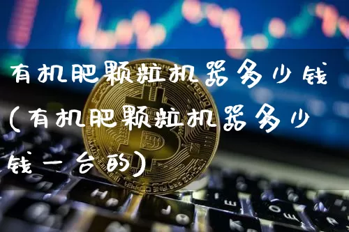 有机肥颗粒机器多少钱(有机肥颗粒机器多少钱一台的)_https://www.qgjzrcxxzxpt.com_大商所_第1张