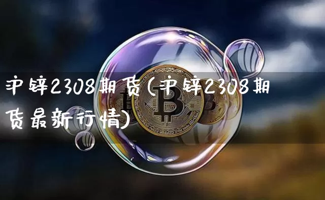 沪锌2308期货(沪锌2308期货最新行情)_https://www.qgjzrcxxzxpt.com_中金所_第1张