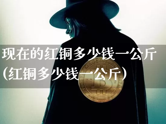 现在的红铜多少钱一公斤(红铜多少钱一公斤)_https://www.qgjzrcxxzxpt.com_郑商所_第1张