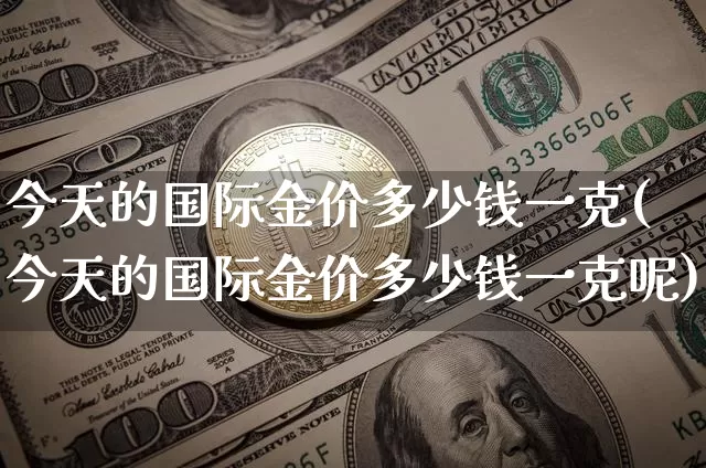 今天的国际金价多少钱一克(今天的国际金价多少钱一克呢)_https://www.qgjzrcxxzxpt.com_上期能源_第1张
