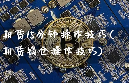 期货15分钟操作技巧(期货锁仓操作技巧)_https://www.qgjzrcxxzxpt.com_上期能源_第1张