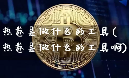热卷是做什么的工具(热卷是做什么的工具啊)_https://www.qgjzrcxxzxpt.com_上期能源_第1张