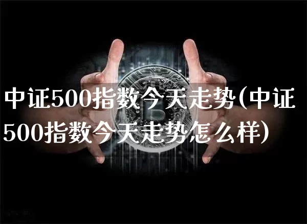 中证500指数今天走势(中证500指数今天走势怎么样)_https://www.qgjzrcxxzxpt.com_大商所_第1张