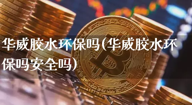 华威胶水环保吗(华威胶水环保吗安全吗)_https://www.qgjzrcxxzxpt.com_郑商所_第1张