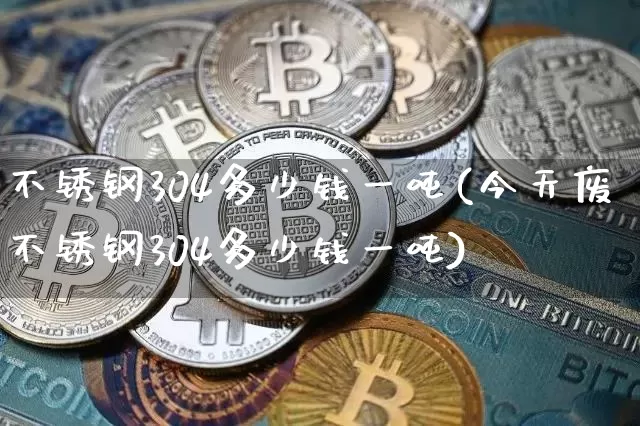 不锈钢304多少钱一吨(今天废不锈钢304多少钱一吨)_https://www.qgjzrcxxzxpt.com_广期所_第1张