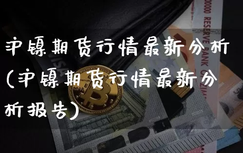 沪镍期货行情最新分析(沪镍期货行情最新分析报告)_https://www.qgjzrcxxzxpt.com_大商所_第1张